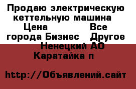 Продаю электрическую кеттельную машина › Цена ­ 50 000 - Все города Бизнес » Другое   . Ненецкий АО,Каратайка п.